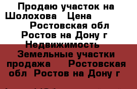 Продаю участок на Шолохова › Цена ­ 7 300 000 - Ростовская обл., Ростов-на-Дону г. Недвижимость » Земельные участки продажа   . Ростовская обл.,Ростов-на-Дону г.